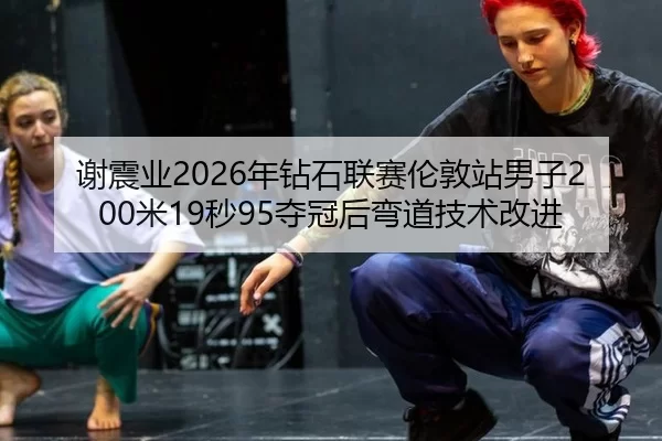谢震业2026年钻石联赛伦敦站男子200米19秒95夺冠后弯道技术改进