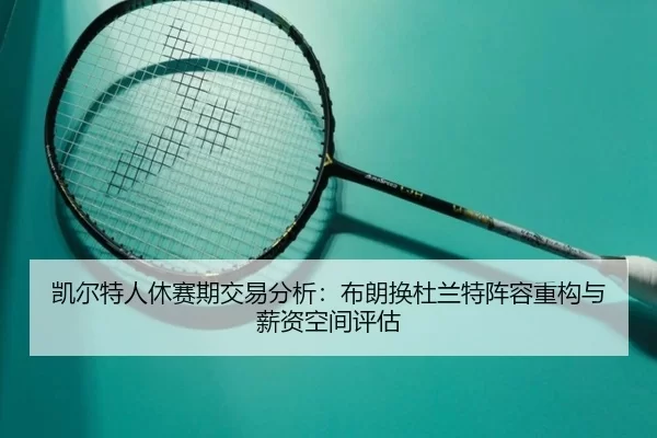 凯尔特人休赛期交易分析：布朗换杜兰特阵容重构与薪资空间评估