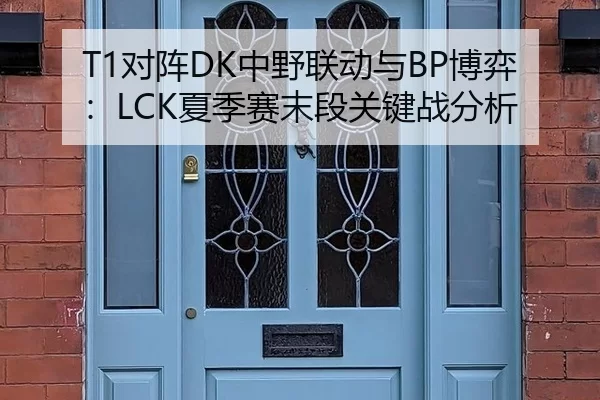 T1对阵DK中野联动与BP博弈：LCK夏季赛末段关键战分析